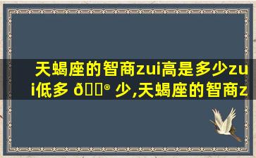 天蝎座的智商zui
高是多少zui
低多 💮 少,天蝎座的智商zui
高是多 🐈 少zui
低多少